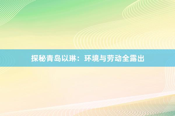 探秘青岛以琳：环境与劳动全露出