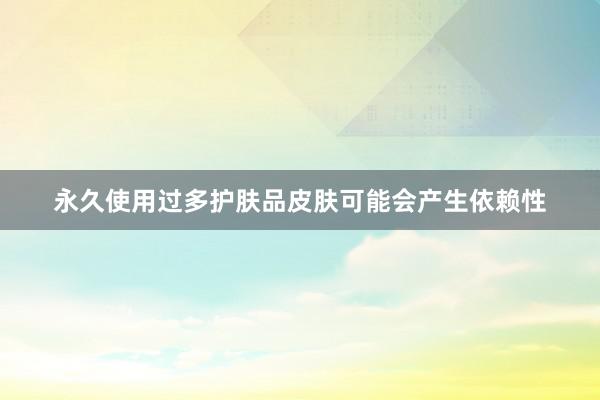 永久使用过多护肤品皮肤可能会产生依赖性