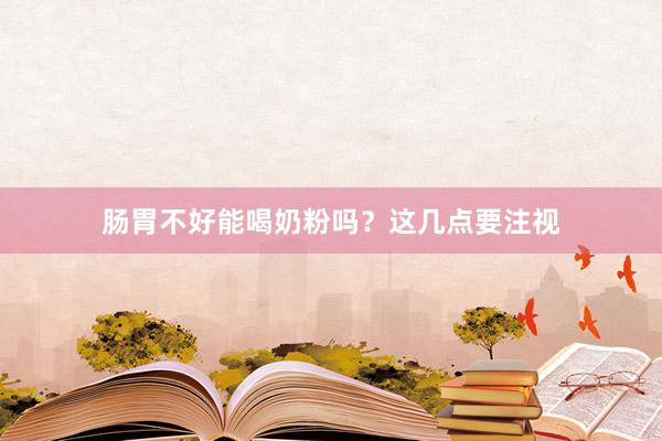 肠胃不好能喝奶粉吗？这几点要注视