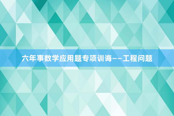 六年事数学应用题专项训诲——工程问题
