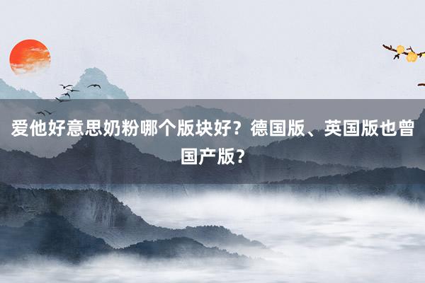 爱他好意思奶粉哪个版块好？德国版、英国版也曾国产版？