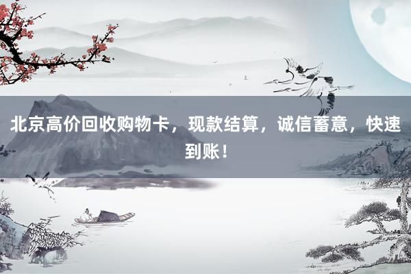 北京高价回收购物卡，现款结算，诚信蓄意，快速到账！