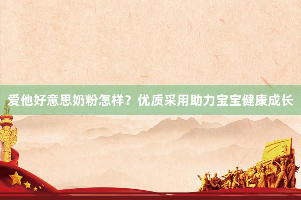 爱他好意思奶粉怎样？优质采用助力宝宝健康成长
